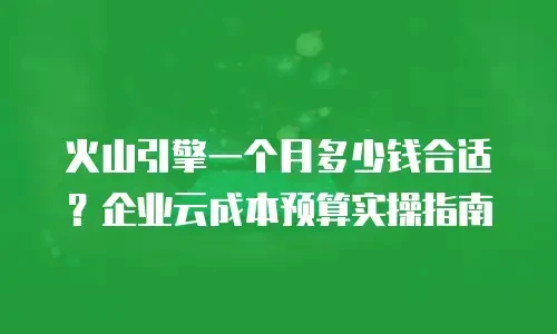 火山引擎一个月多少钱合适？企业云成本预算实操指南