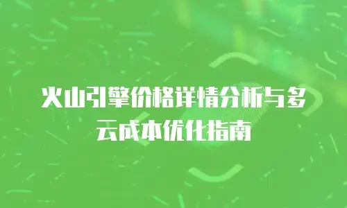 火山引擎价格详情分析与多云成本优化指南