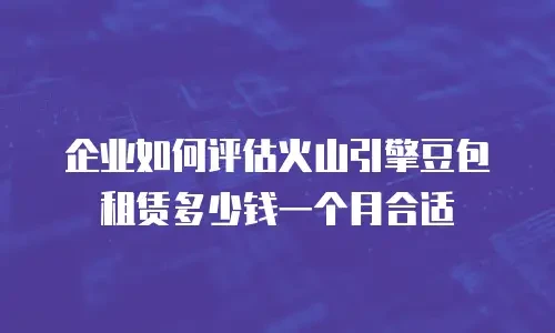 企业如何评估火山引擎豆包租赁多少钱一个月合适