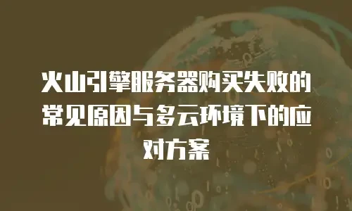 火山引擎服务器购买失败的常见原因与多云环境下的应对方案