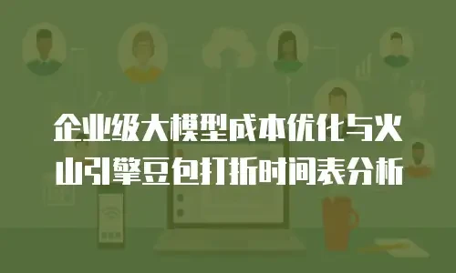 企业级大模型成本优化与火山引擎豆包打折时间表分析