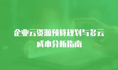 企业云资源预算规划与多云成本分析指南