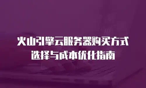 火山引擎云服务器购买方式选择与成本优化指南