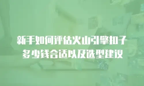 新手如何评估火山引擎扣子多少钱合适以及选型建议