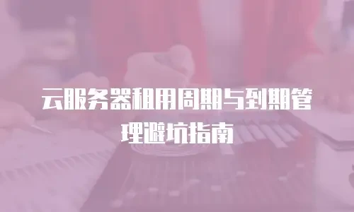 云服务器租用周期与到期管理避坑指南