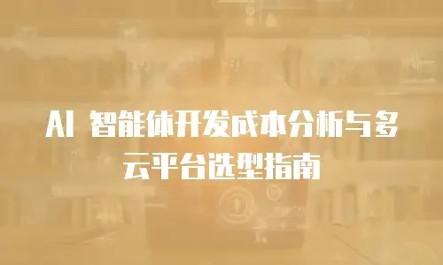 AI 智能体开发成本分析与多云平台选型指南