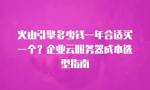 火山引擎多少钱一年合适买一个？企业云服务器成本选型指南