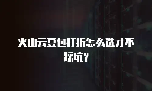 火山云豆包打折怎么选才不踩坑？