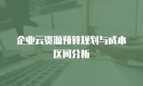 企业云资源预算规划与成本区间分析