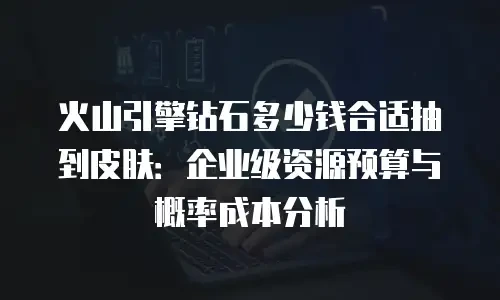 火山引擎钻石多少钱合适抽到皮肤：企业级资源预算与概率成本分析