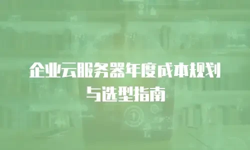 企业云服务器年度成本规划与选型指南