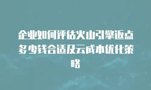 企业如何评估火山引擎返点多少钱合适及云成本优化策略