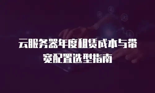 云服务器年度租赁成本与带宽配置选型指南
