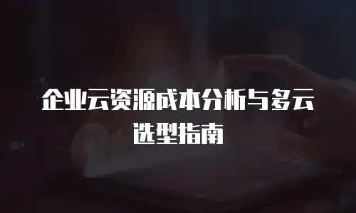 企业云资源成本分析与多云选型指南