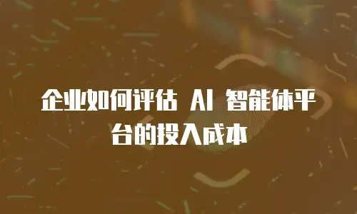 企业如何评估 AI 智能体平台的投入成本