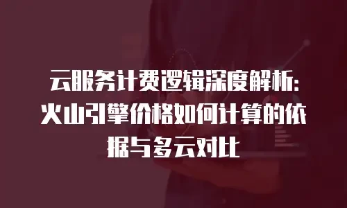 云服务计费逻辑深度解析：火山引擎价格如何计算的依据与多云对比