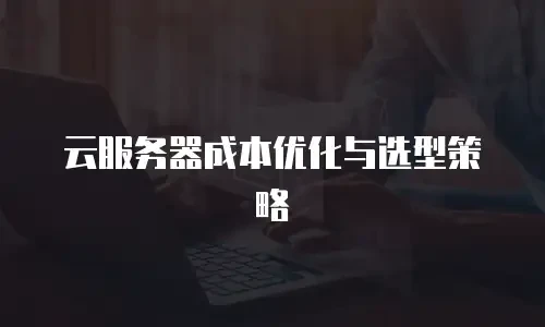 云服务器成本优化与选型策略