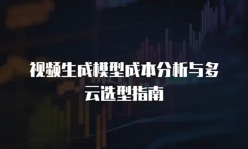 视频生成模型成本分析与多云选型指南