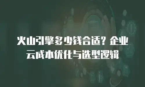 火山引擎多少钱合适？企业云成本优化与选型逻辑