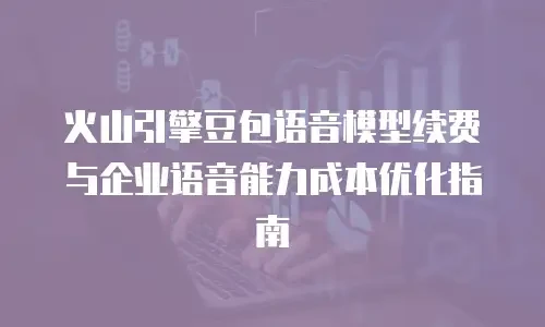 火山引擎豆包语音模型续费与企业语音能力成本优化指南