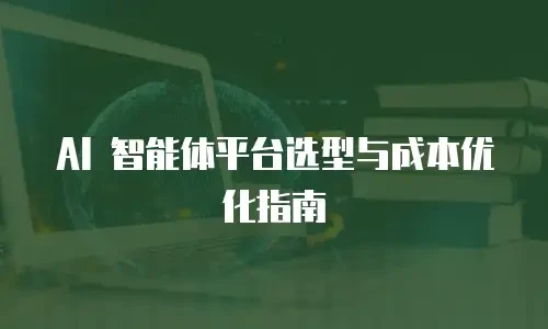 AI 智能体平台选型与成本优化指南