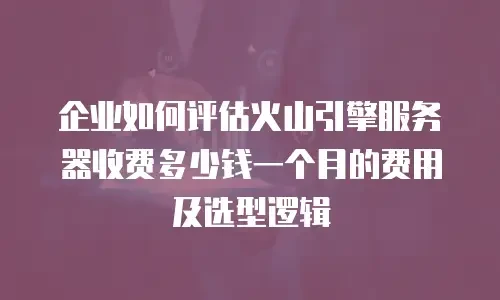 企业如何评估火山引擎服务器收费多少钱一个月的费用及选型逻辑