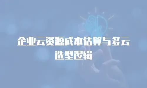企业云资源成本估算与多云选型逻辑