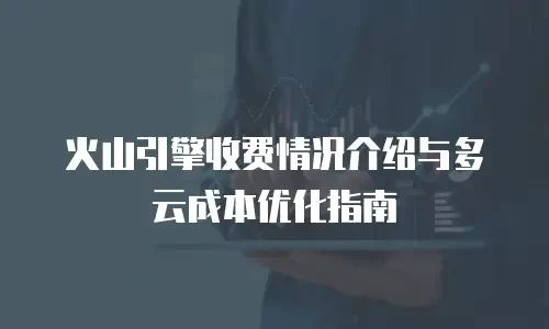 火山引擎收费情况介绍与多云成本优化指南