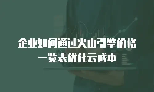 企业如何通过火山引擎价格一览表优化云成本