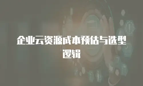 企业云资源成本预估与选型逻辑