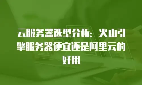 云服务器选型分析：火山引擎服务器便宜还是阿里云的好用