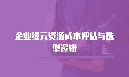 企业级云资源成本评估与选型逻辑