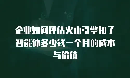 企业如何评估火山引擎扣子智能体多少钱一个月的成本与价值