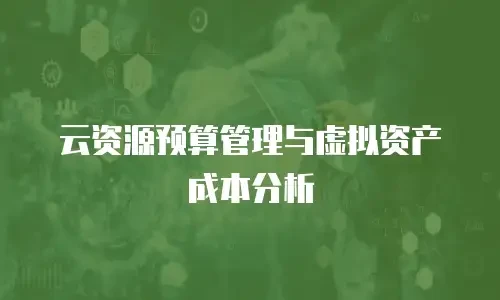 云资源预算管理与虚拟资产成本分析
