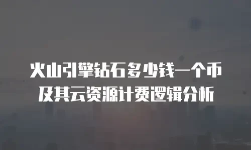 火山引擎钻石多少钱一个币及其云资源计费逻辑分析