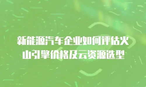 新能源汽车企业如何评估火山引擎价格及云资源选型