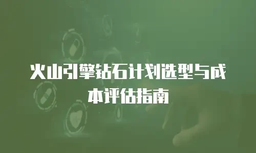 火山引擎钻石计划选型与成本评估指南