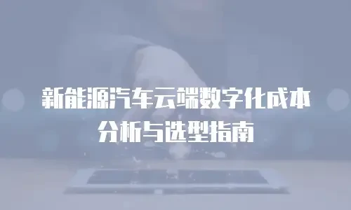 新能源汽车云端数字化成本分析与选型指南