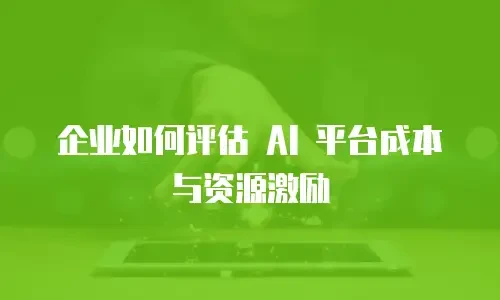 企业如何评估 AI 平台成本与资源激励