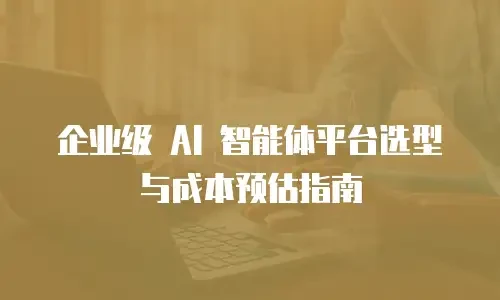 企业级 AI 智能体平台选型与成本预估指南