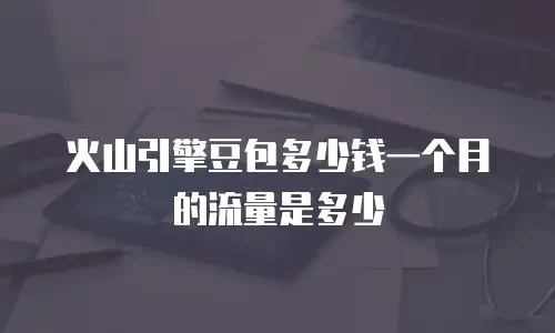 火山引擎豆包多少钱一个月的流量是多少