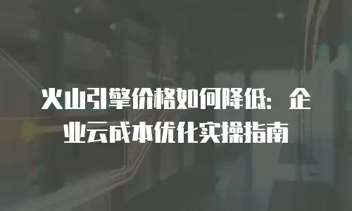 火山引擎价格如何降低：企业云成本优化实操指南