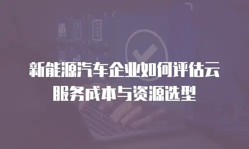 新能源汽车企业如何评估云服务成本与资源选型