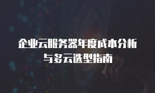 企业云服务器年度成本分析与多云选型指南