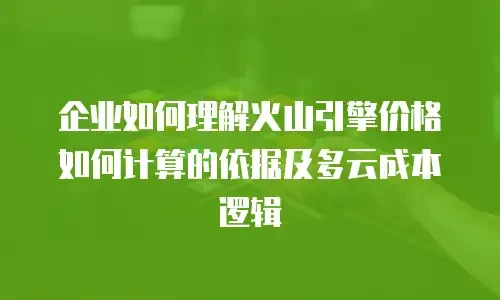 企业如何理解火山引擎价格如何计算的依据及多云成本逻辑
