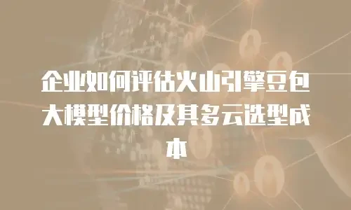 企业如何评估火山引擎豆包大模型价格及其多云选型成本