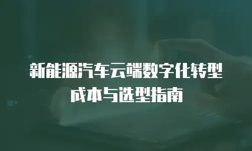新能源汽车云端数字化转型成本与选型指南