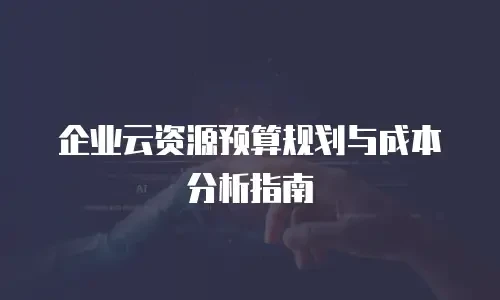 企业云资源预算规划与成本分析指南