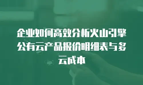 企业如何高效分析火山引擎公有云产品报价明细表与多云成本