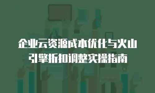 企业云资源成本优化与火山引擎折扣调整实操指南